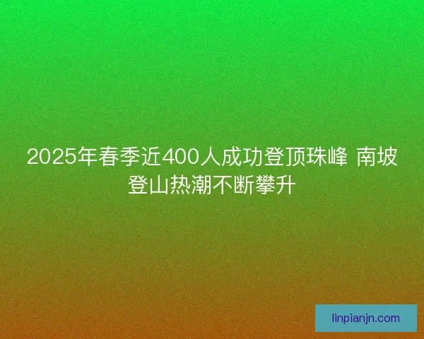 2025年春季近400人成功登顶珠峰 南坡登山热潮不断攀升