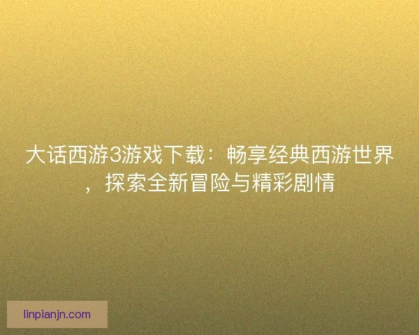 大话西游3游戏下载：畅享经典西游世界，探索全新冒险与精彩剧情