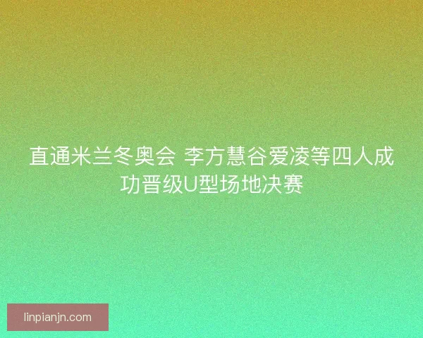 直通米兰冬奥会 李方慧谷爱凌等四人成功晋级U型场地决赛